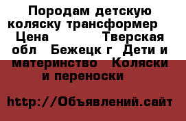 Породам детскую коляску трансформер  › Цена ­ 2 000 - Тверская обл., Бежецк г. Дети и материнство » Коляски и переноски   